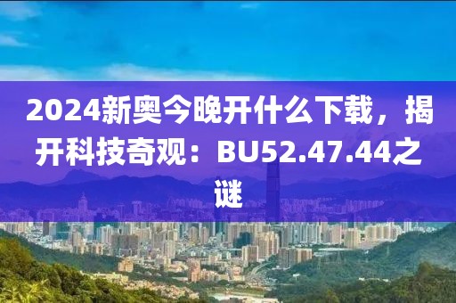 2024新奥今晚开什么下载，揭开科技奇观：BU52.47.44之谜