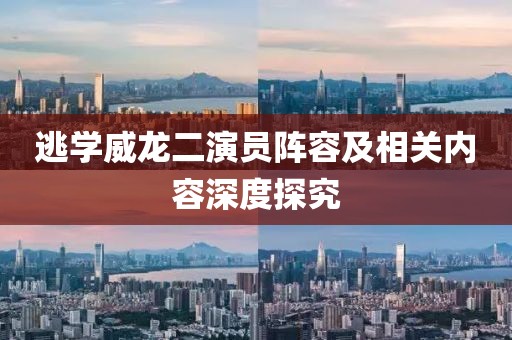 逃学威龙二演员阵容及相关内容深度探究