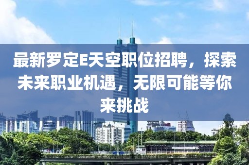 最新罗定E天空职位招聘，探索未来职业机遇，无限可能等你来挑战