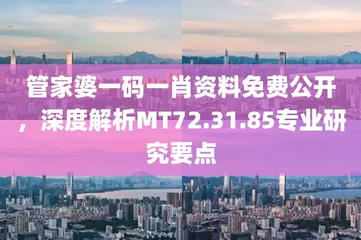 管家婆一码一肖资料免费公开，深度解析MT72.31.85专业研究要点