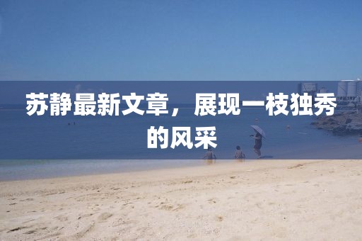 苏静最新文章，展现一枝独秀的风采