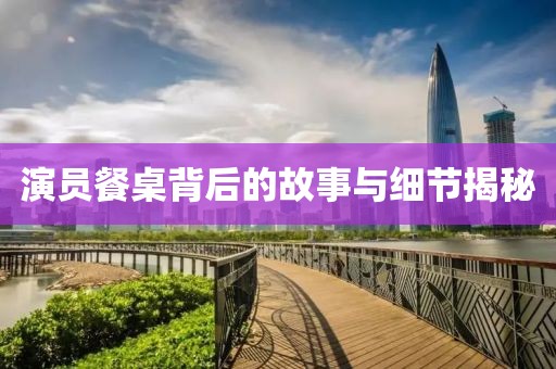 演员餐桌背后的故事与细节揭秘