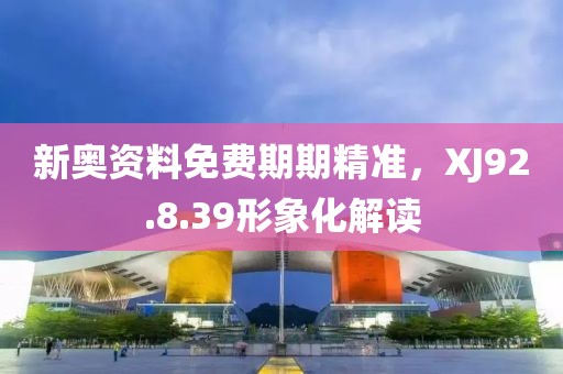 新奥资料免费期期精准，XJ92.8.39形象化解读