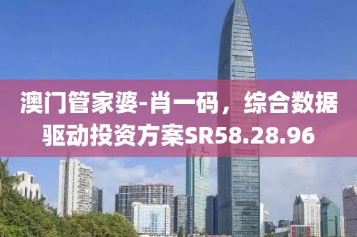澳门管家婆-肖一码，综合数据驱动投资方案SR58.28.96