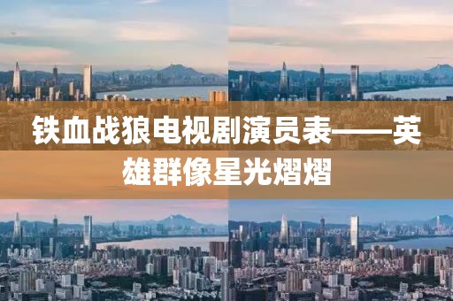铁血战狼电视剧演员表——英雄群像星光熠熠