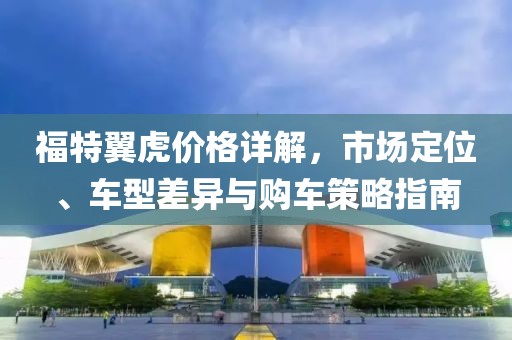 福特翼虎价格详解，市场定位、车型差异与购车策略指南