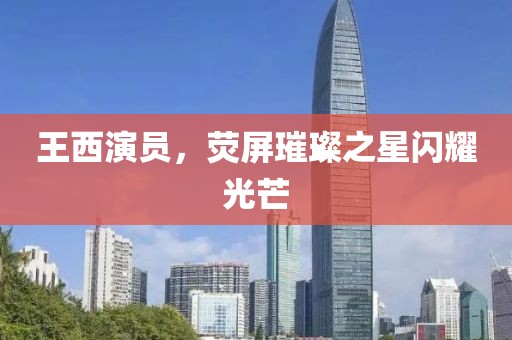 王西演员，荧屏璀璨之星闪耀光芒