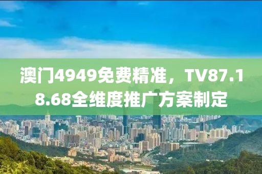 澳门4949免费精准，TV87.18.68全维度推广方案制定