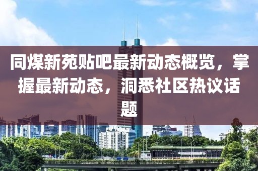 同煤新苑贴吧最新动态概览，掌握最新动态，洞悉社区热议话题