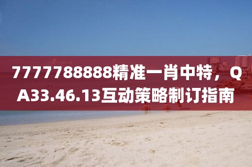 7777788888精准一肖中特，QA33.46.13互动策略制订指南