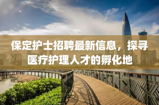 保定护士招聘最新信息，探寻医疗护理人才的孵化地