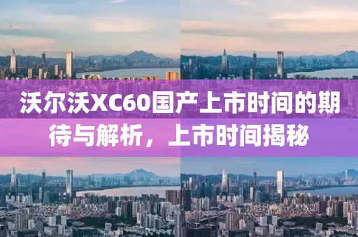 沃尔沃XC60国产上市时间的期待与解析，上市时间揭秘