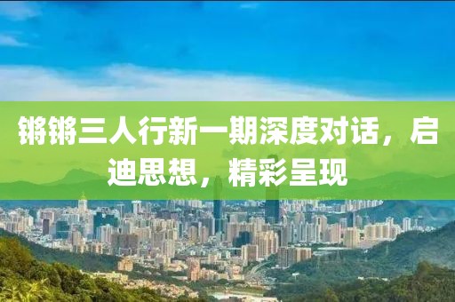 锵锵三人行新一期深度对话，启迪思想，精彩呈现