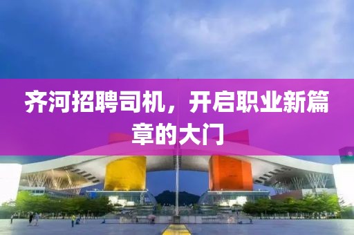 齐河招聘司机，开启职业新篇章的大门