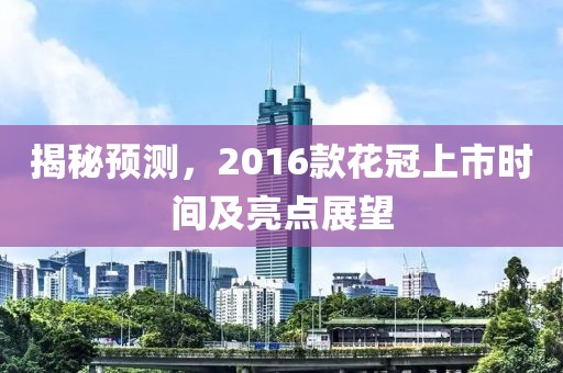 揭秘预测，2016款花冠上市时间及亮点展望