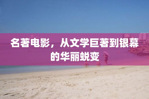 名著电影，从文学巨著到银幕的华丽蜕变
