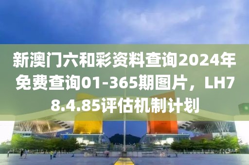 新澳门六和彩资料查询2024年免费查询01-365期图片，LH78.4.85评估机制计划