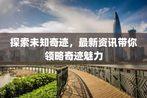 探索未知奇迹，最新资讯带你领略奇迹魅力