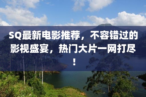 SQ最新电影推荐，不容错过的影视盛宴，热门大片一网打尽！