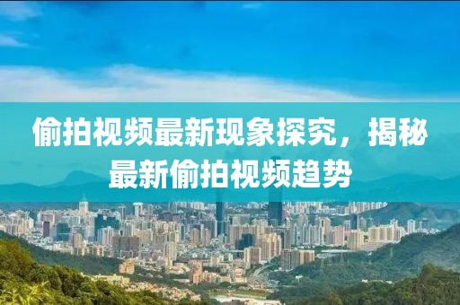 偷拍视频最新现象探究，揭秘最新偷拍视频趋势