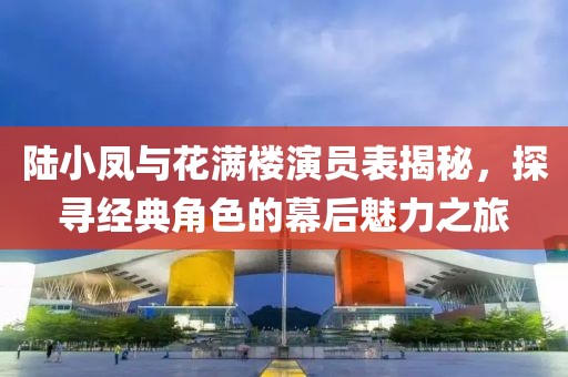 陆小凤与花满楼演员表揭秘，探寻经典角色的幕后魅力之旅