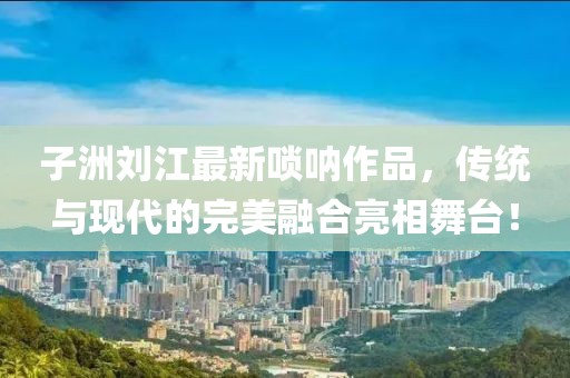 子洲刘江最新唢呐作品，传统与现代的完美融合亮相舞台！