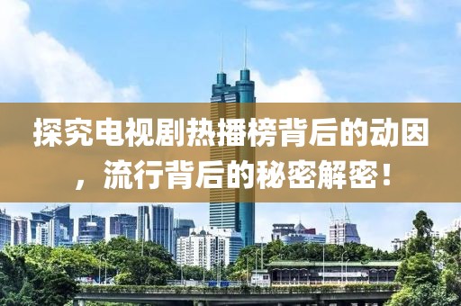 探究电视剧热播榜背后的动因，流行背后的秘密解密！