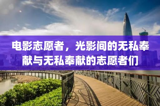 电影志愿者，光影间的无私奉献与无私奉献的志愿者们
