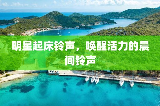 明星起床铃声，唤醒活力的晨间铃声