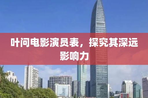 叶问电影演员表，探究其深远影响力