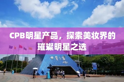 CPB明星产品，探索美妆界的璀璨明星之选
