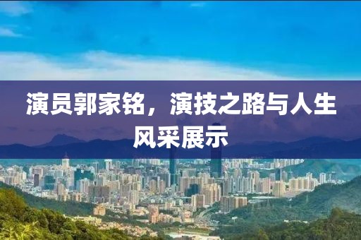 演员郭家铭，演技之路与人生风采展示