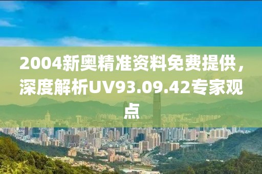 2004新奥精准资料免费提供，深度解析UV93.09.42专家观点