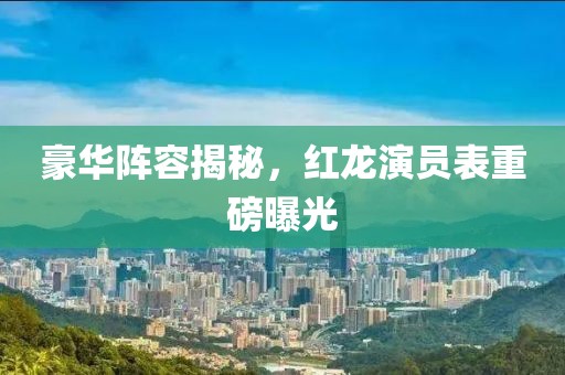 豪华阵容揭秘，红龙演员表重磅曝光