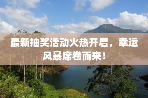 最新抽奖活动火热开启，幸运风暴席卷而来！
