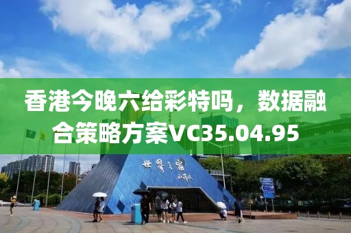 香港今晚六给彩特吗，数据融合策略方案VC35.04.95