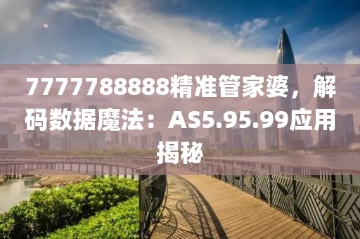 7777788888精准管家婆，解码数据魔法：AS5.95.99应用揭秘