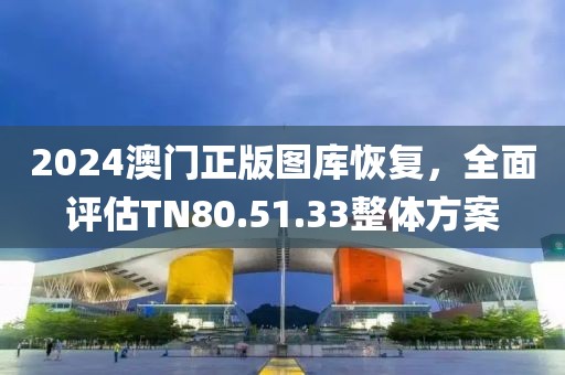 2024澳门正版图库恢复，全面评估TN80.51.33整体方案
