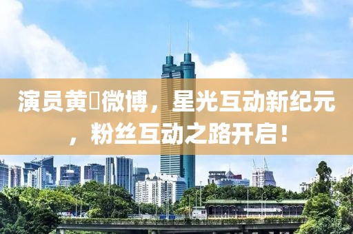 演员黄翀微博，星光互动新纪元，粉丝互动之路开启！