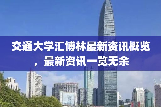 交通大学汇博林最新资讯概览，最新资讯一览无余
