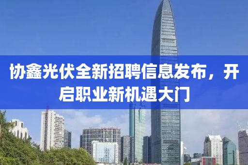 协鑫光伏全新招聘信息发布，开启职业新机遇大门