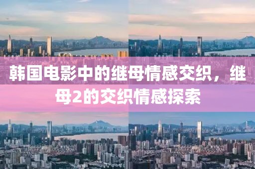 韩国电影中的继母情感交织，继母2的交织情感探索