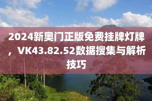 2024新奥门正版免费挂牌灯牌，VK43.82.52数据搜集与解析技巧