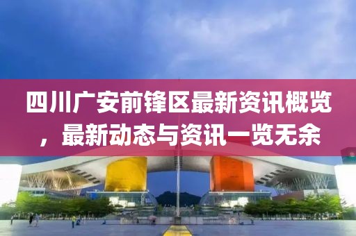 四川广安前锋区最新资讯概览，最新动态与资讯一览无余