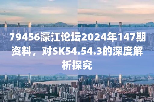 79456濠江论坛2024年147期资料，对SK54.54.3的深度解析探究