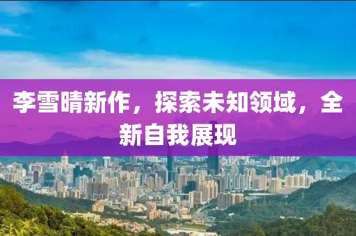 李雪晴新作，探索未知领域，全新自我展现
