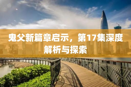 鬼父新篇章启示，第17集深度解析与探索