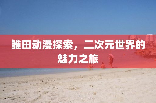 雏田动漫探索，二次元世界的魅力之旅