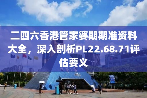 二四六香港管家婆期期准资料大全，深入剖析PL22.68.71评估要义