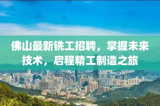 佛山最新铣工招聘，掌握未来技术，启程精工制造之旅